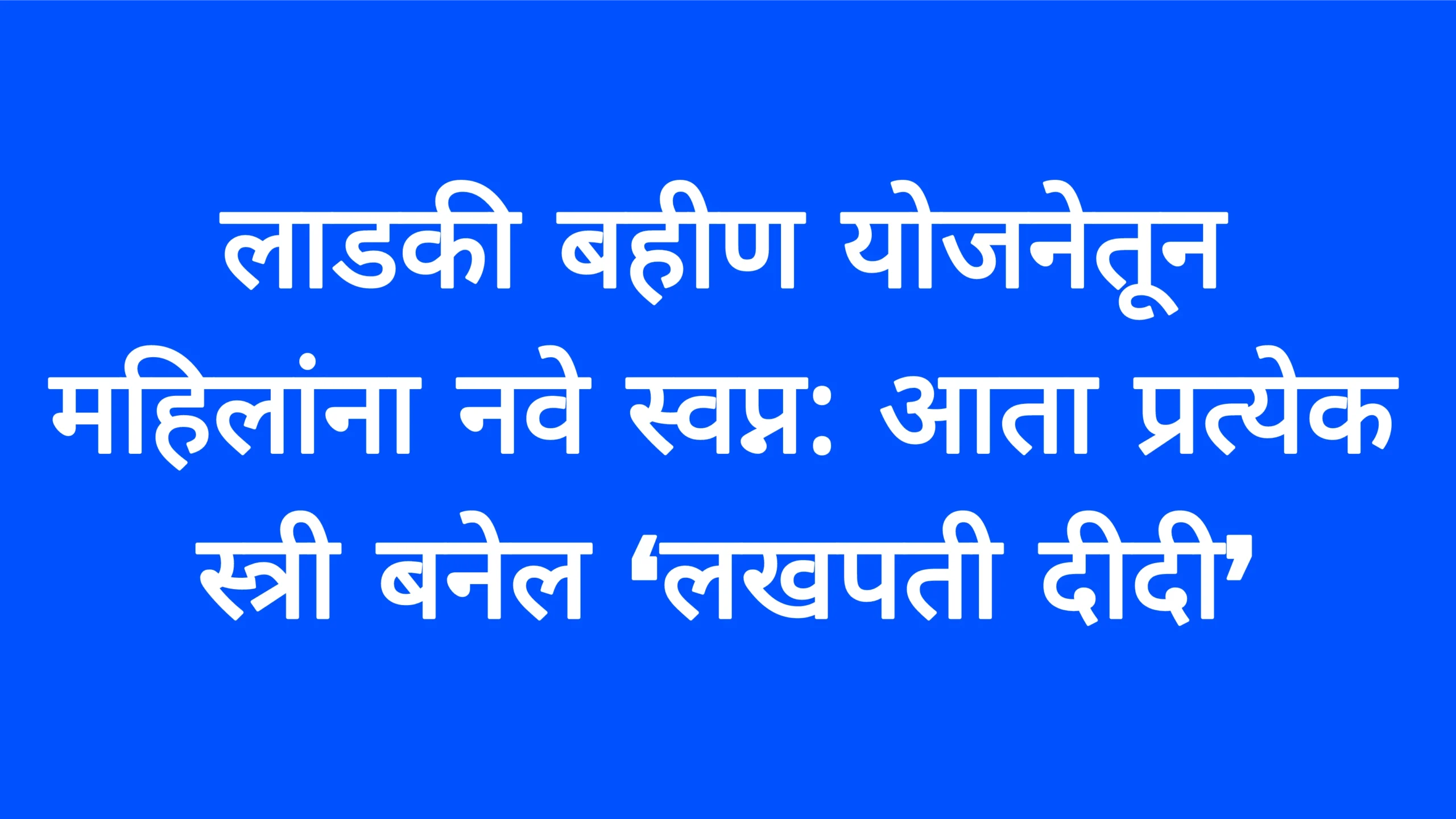 लाडकी बहीण योजनेतून महिलांना नवे स्वप्न: आता प्रत्येक स्त्री बनेल ‘लखपती दीदी’ Lakpati Didi